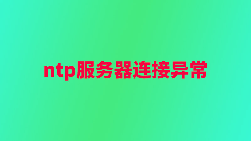 ntp服務(wù)器連接異常怎么辦，有什么辦法？